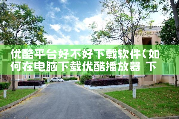 优酷平台好不好下载软件