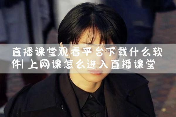 直播课堂观看平台下载什么软件