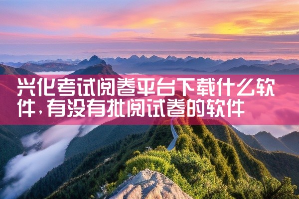 兴化考试阅卷平台下载什么软件